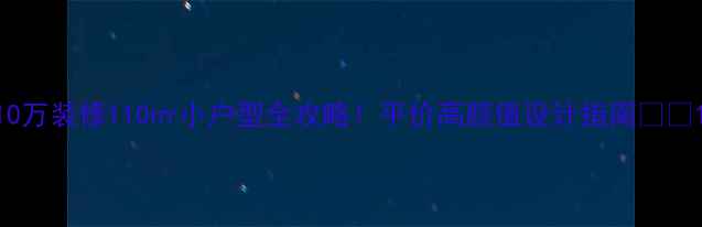 图片 10万装修110㎡小户型全攻略！平价高颜值设计指南🏠💰1