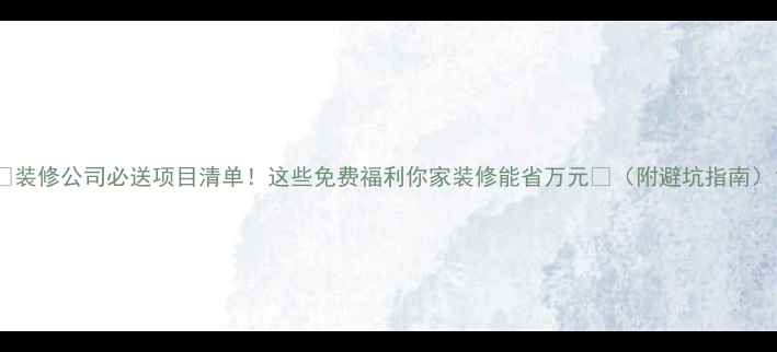 图片 ✅装修公司必送项目清单！这些免费福利你家装修能省万元💰（附避坑指南）1