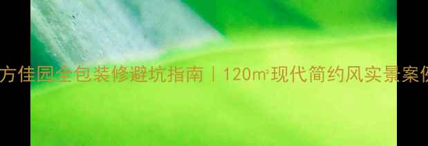 图片 ✨东方佳园全包装修避坑指南｜120㎡现代简约风实景案例🔥2