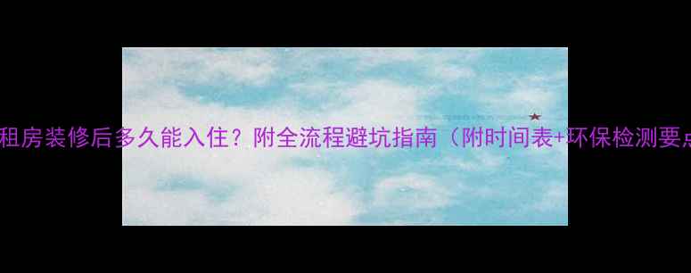图片 ✨出租房装修后多久能入住？附全流程避坑指南（附时间表+环保检测要点）1