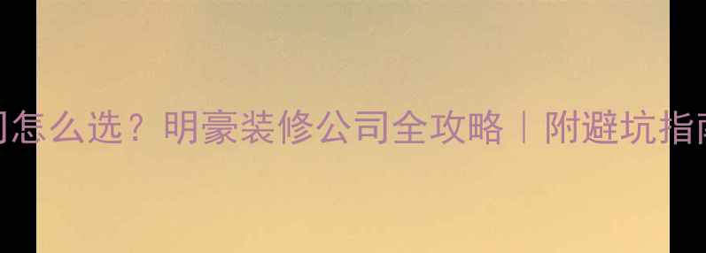 图片 ✨北京装修公司怎么选？明豪装修公司全攻略｜附避坑指南+真实案例🏠1