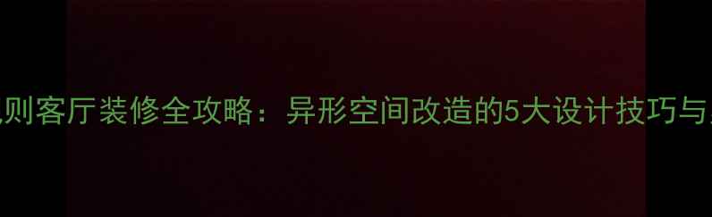 图片 不规则客厅装修全攻略：异形空间改造的5大设计技巧与案例