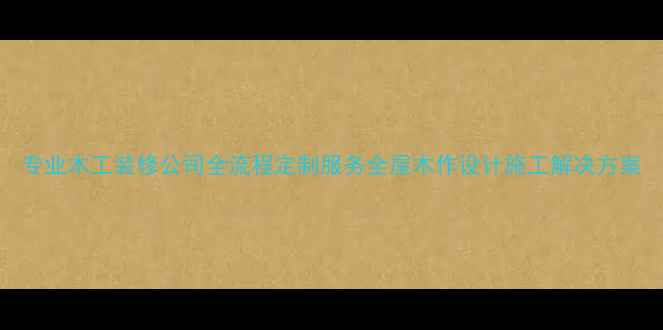 图片 专业木工装修公司全流程定制服务全屋木作设计施工解决方案