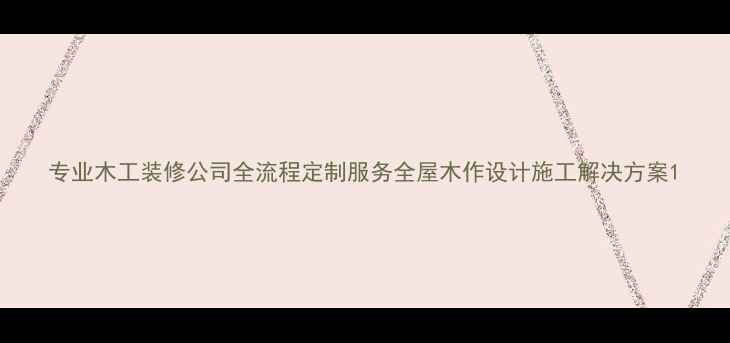 图片 专业木工装修公司全流程定制服务全屋木作设计施工解决方案1