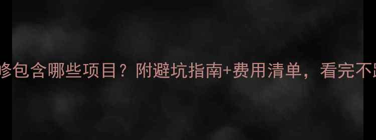 图片 全包装修包含哪些项目？附避坑指南+费用清单，看完不踩雷！2