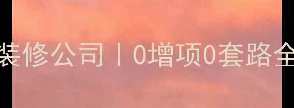 图片 全屋定制+环保材料优美居装修公司｜0增项0套路全流程指南（附避坑清单）1