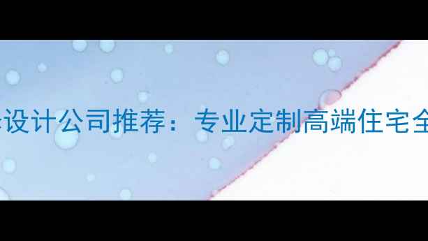 图片 别墅整体装修设计公司推荐：专业定制高端住宅全案服务指南2