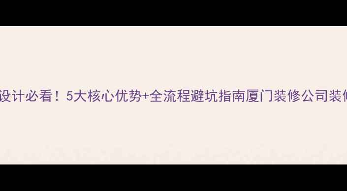 图片 厦门装修公司选东方设计必看！5大核心优势+全流程避坑指南厦门装修公司装修避坑厦门设计公司1