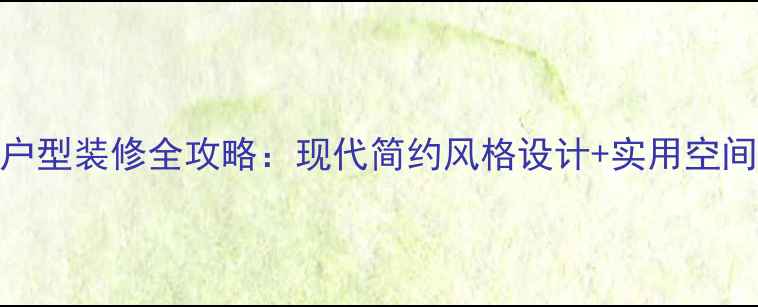 图片 四方两厅户型装修全攻略：现代简约风格设计+实用空间规划技巧
