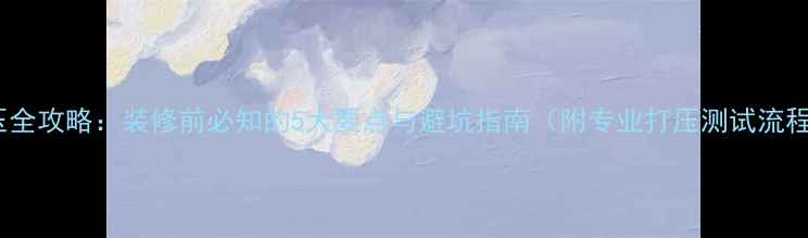 图片 地暖打压全攻略：装修前必知的5大要点与避坑指南（附专业打压测试流程图解）2