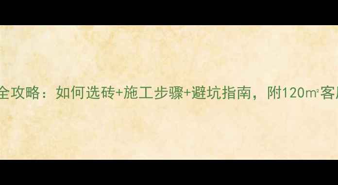 图片 地板砖铺贴全攻略：如何选砖+施工步骤+避坑指南，附120㎡客厅实测案例1