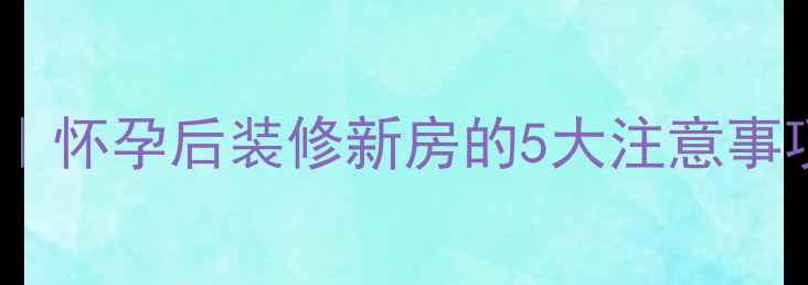 图片 孕期装修避坑指南｜怀孕后装修新房的5大注意事项，附全流程攻略1