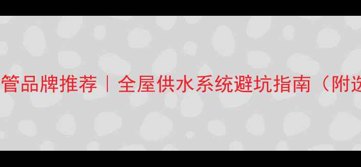 图片 室内装修水管品牌推荐｜全屋供水系统避坑指南（附选购清单）2