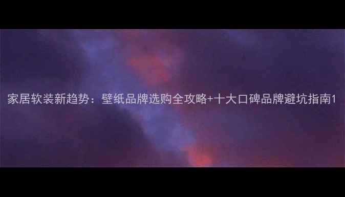 图片 家居软装新趋势：壁纸品牌选购全攻略+十大口碑品牌避坑指南1