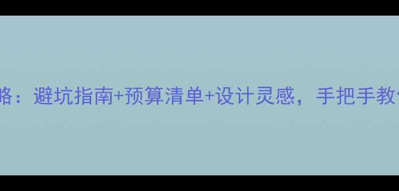 图片 家庭装修全攻略：避坑指南+预算清单+设计灵感，手把手教你打造理想家1
