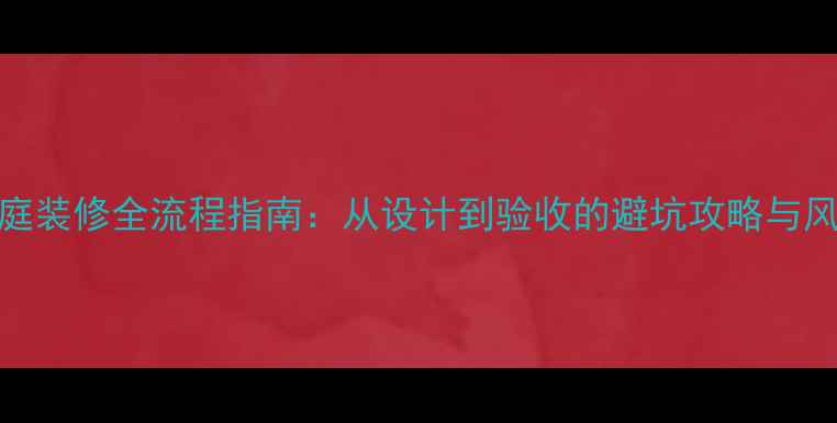 图片 家庭装修全流程指南：从设计到验收的避坑攻略与风格