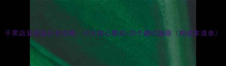 图片 干果店装修设计全攻略：10大核心要点+20个避坑指南（附成本清单）