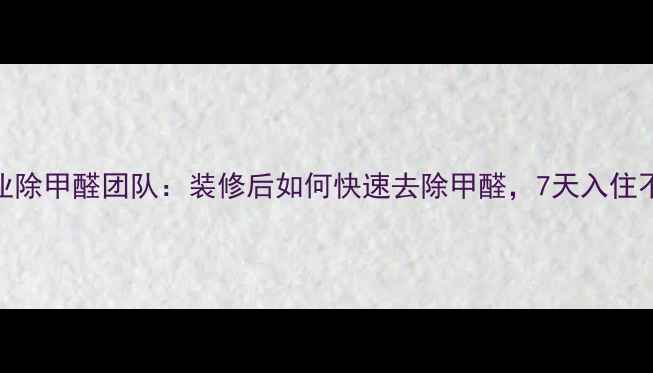 图片 廊坊专业除甲醛团队：装修后如何快速去除甲醛，7天入住不踩坑？