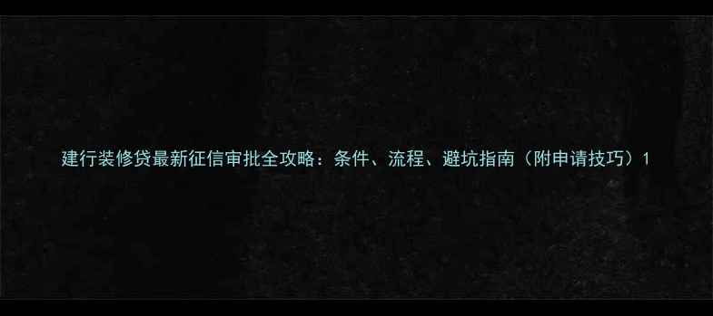 图片 建行装修贷最新征信审批全攻略：条件、流程、避坑指南（附申请技巧）1