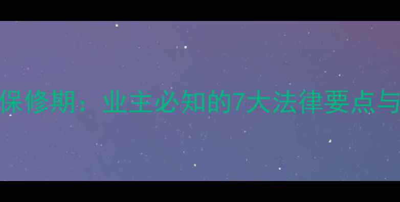 图片 开发商装修保修期：业主必知的7大法律要点与维权全流程
