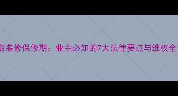 图片 开发商装修保修期：业主必知的7大法律要点与维权全流程2
