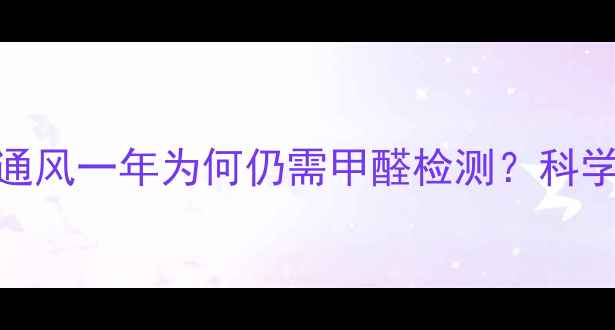 图片 新房装修后通风一年为何仍需甲醛检测？科学入住全流程