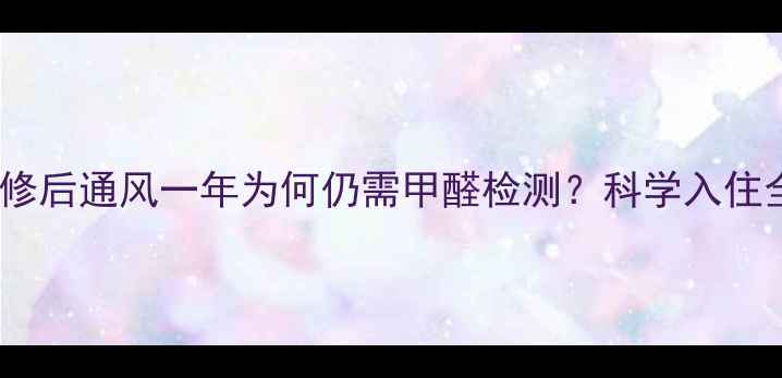 图片 新房装修后通风一年为何仍需甲醛检测？科学入住全流程2