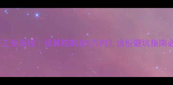 图片 新房装修开工全流程｜预算控制在8万内？这份避坑指南必须收藏！1