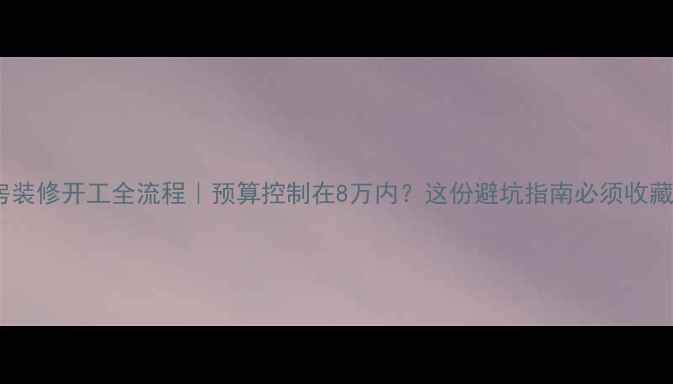 图片 新房装修开工全流程｜预算控制在8万内？这份避坑指南必须收藏！2