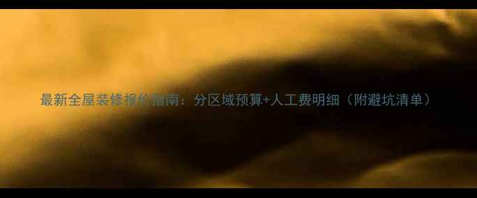 图片 最新全屋装修报价指南：分区域预算+人工费明细（附避坑清单）