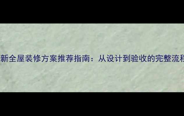 图片 最新全屋装修方案推荐指南：从设计到验收的完整流程2