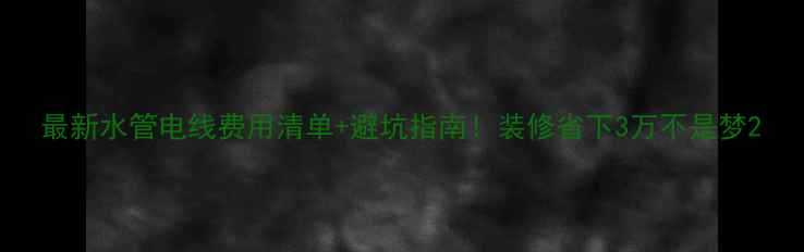 图片 最新水管电线费用清单+避坑指南！装修省下3万不是梦2