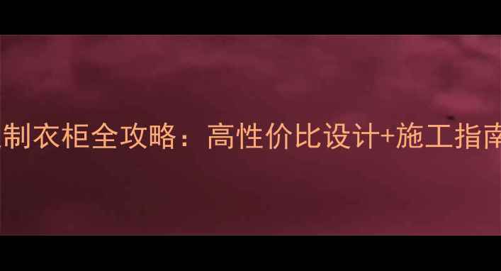 图片 最新装修公司定制衣柜全攻略：高性价比设计+施工指南，附避坑清单1