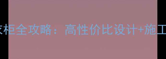 图片 最新装修公司定制衣柜全攻略：高性价比设计+施工指南，附避坑清单2