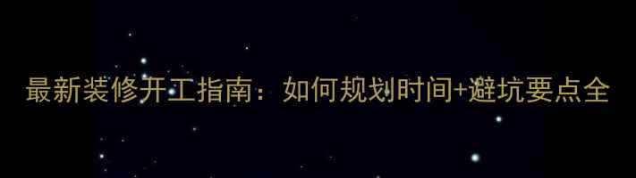 图片 最新装修开工指南：如何规划时间+避坑要点全