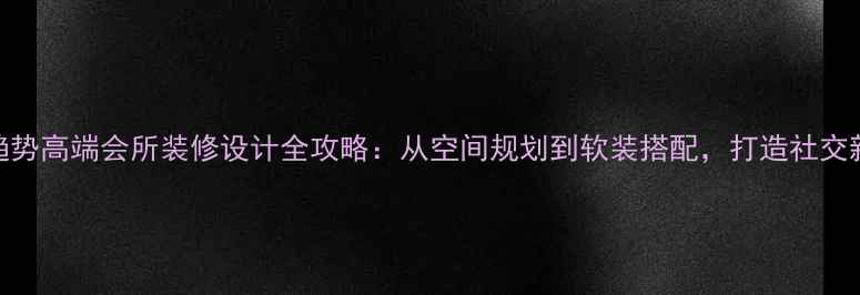 图片 最新趋势高端会所装修设计全攻略：从空间规划到软装搭配，打造社交新地标
