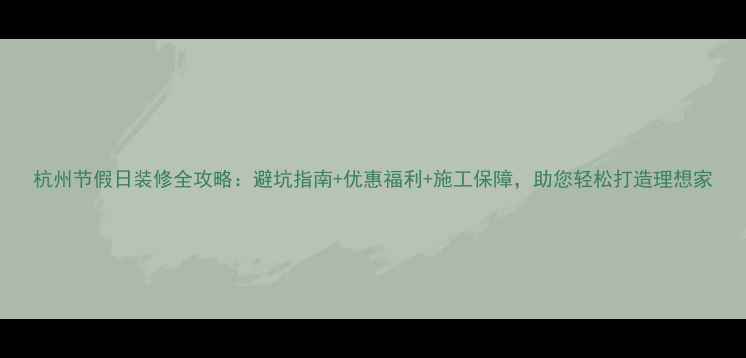 图片 杭州节假日装修全攻略：避坑指南+优惠福利+施工保障，助您轻松打造理想家