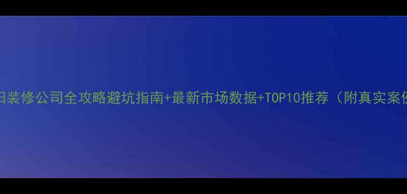 图片 沈阳装修公司全攻略避坑指南+最新市场数据+TOP10推荐（附真实案例）