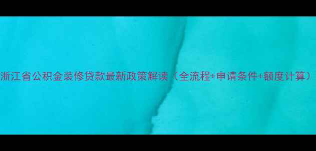 图片 浙江省公积金装修贷款最新政策解读（全流程+申请条件+额度计算）