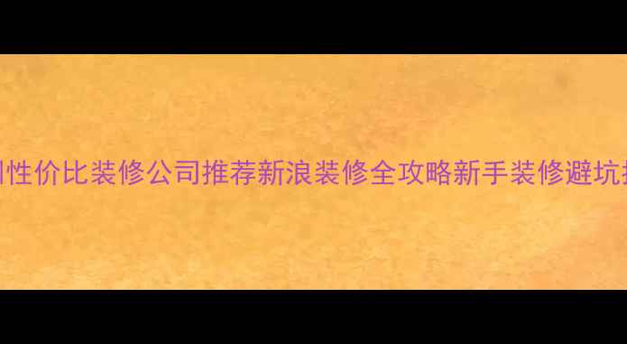 图片 深圳性价比装修公司推荐新浪装修全攻略新手装修避坑指南