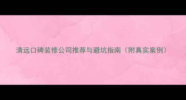 图片 清远口碑装修公司推荐与避坑指南（附真实案例）