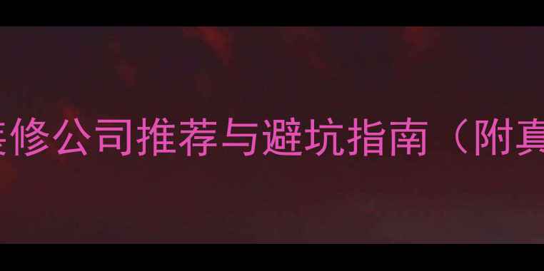图片 清远口碑装修公司推荐与避坑指南（附真实案例）1