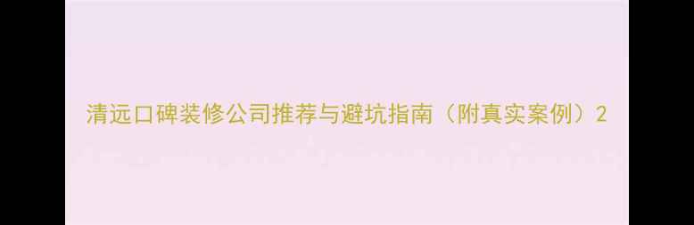 图片 清远口碑装修公司推荐与避坑指南（附真实案例）2