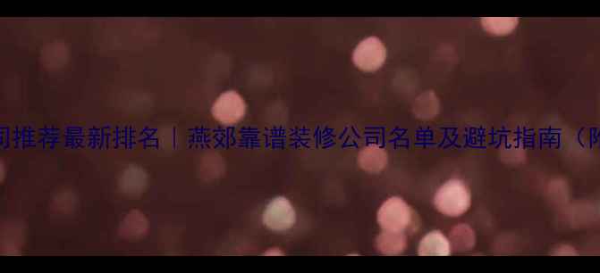 图片 燕郊装修公司推荐最新排名｜燕郊靠谱装修公司名单及避坑指南（附免费报价）