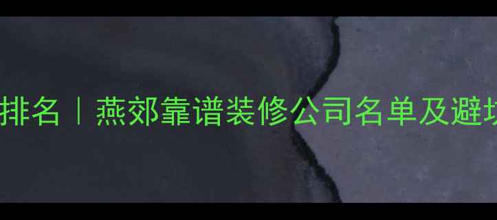 图片 燕郊装修公司推荐最新排名｜燕郊靠谱装修公司名单及避坑指南（附免费报价）1