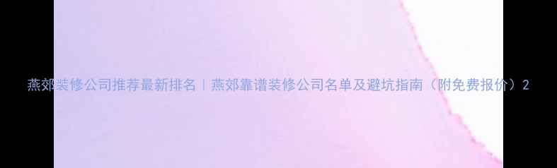 图片 燕郊装修公司推荐最新排名｜燕郊靠谱装修公司名单及避坑指南（附免费报价）2