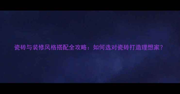图片 瓷砖与装修风格搭配全攻略：如何选对瓷砖打造理想家？