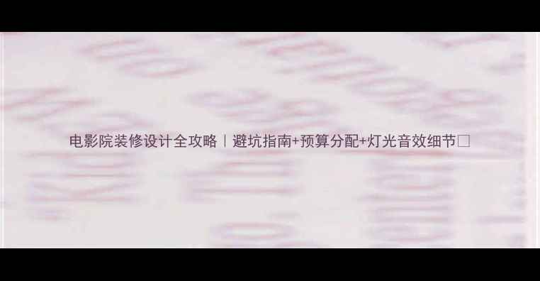 图片 电影院装修设计全攻略｜避坑指南+预算分配+灯光音效细节🎬