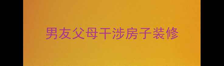 图片 男友父母干涉房子装修