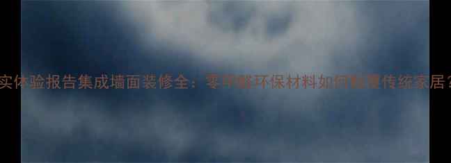 图片 真实体验报告集成墙面装修全：零甲醛环保材料如何颠覆传统家居？1